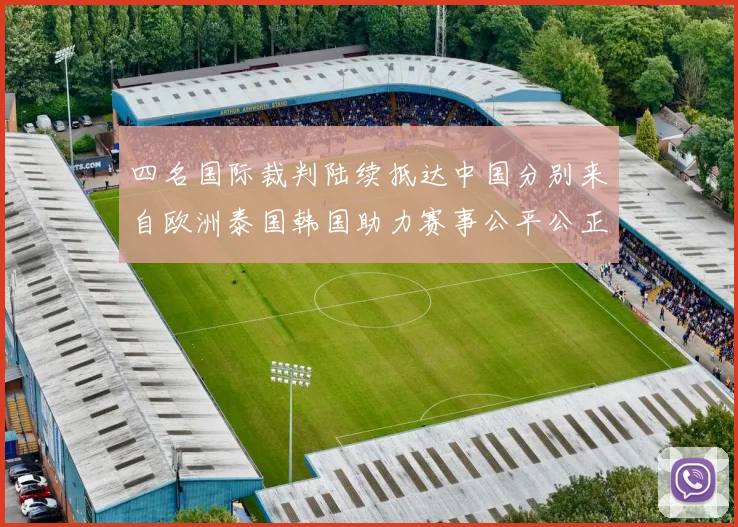 四名国际裁判陆续抵达中国分别来自欧洲泰国韩国助力赛事公平公正