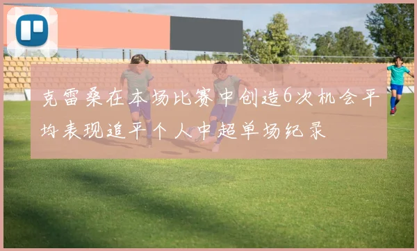 克雷桑在本场比赛中创造6次机会平均表现追平个人中超单场纪录