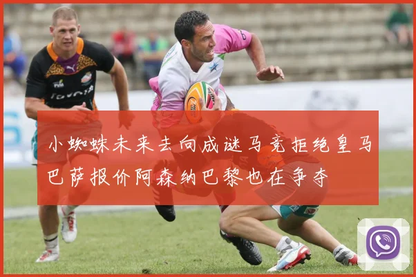 小蜘蛛未来去向成谜马竞拒绝皇马巴萨报价阿森纳巴黎也在争夺