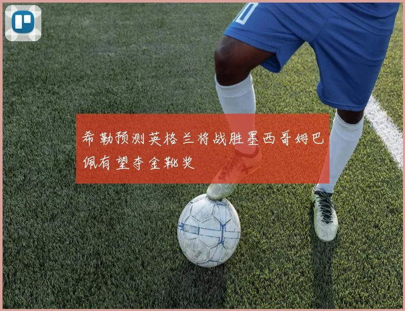 希勒预测英格兰将战胜墨西哥姆巴佩有望夺金靴奖
