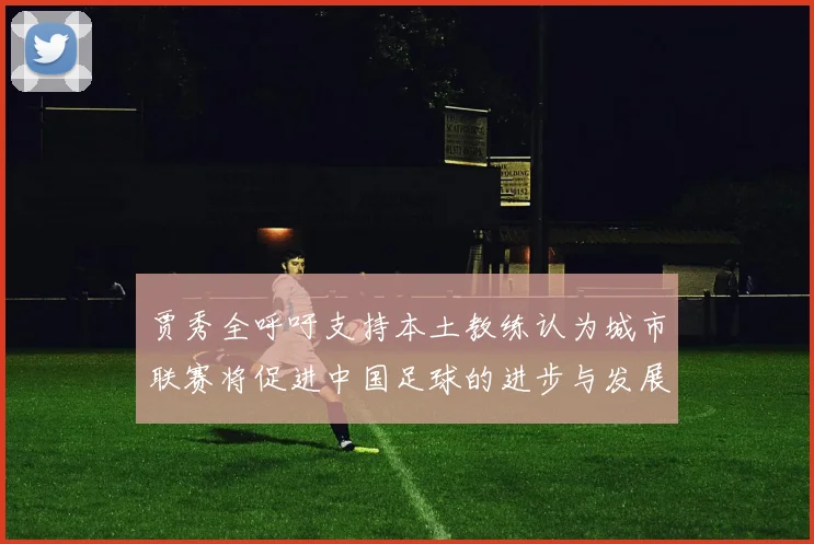 贾秀全呼吁支持本土教练认为城市联赛将促进中国足球的进步与发展