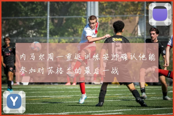 内马尔周一重返训练安帅确认他能参加对苏格兰的最后一战