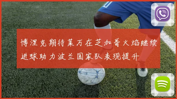 博涅克期待莱万在芝加哥火焰继续进球助力波兰国家队表现提升
