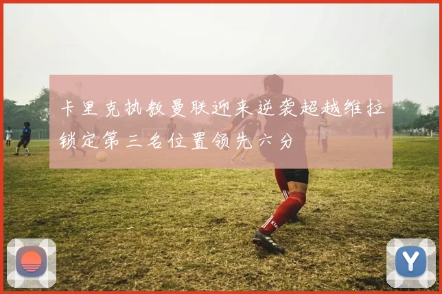 卡里克执教曼联迎来逆袭超越维拉锁定第三名位置领先六分