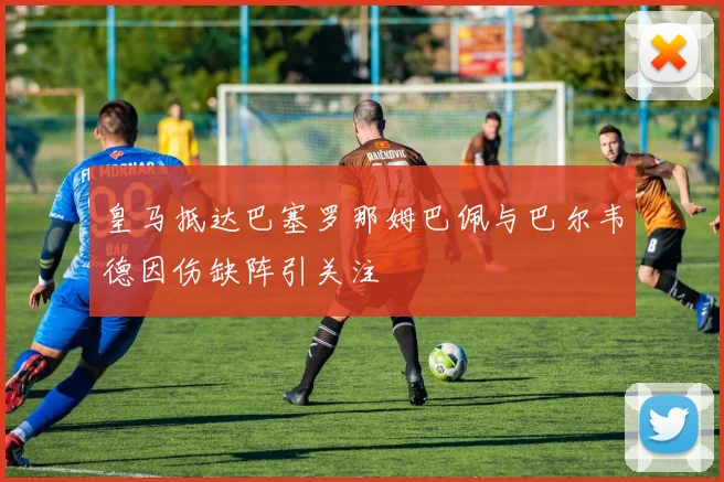 皇马抵达巴塞罗那姆巴佩与巴尔韦德因伤缺阵引关注