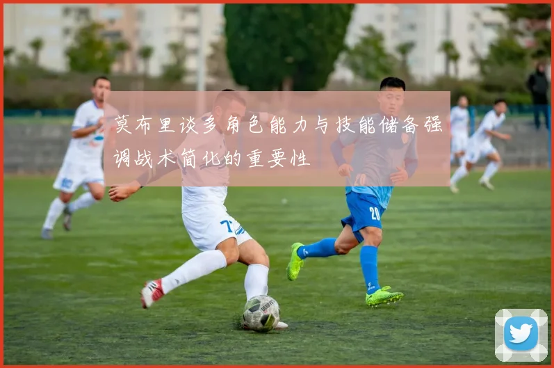 莫布里谈多角色能力与技能储备强调战术简化的重要性