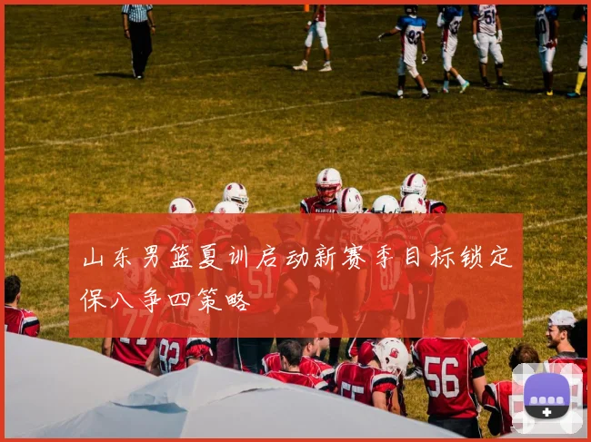 山东男篮夏训启动新赛季目标锁定保八争四策略