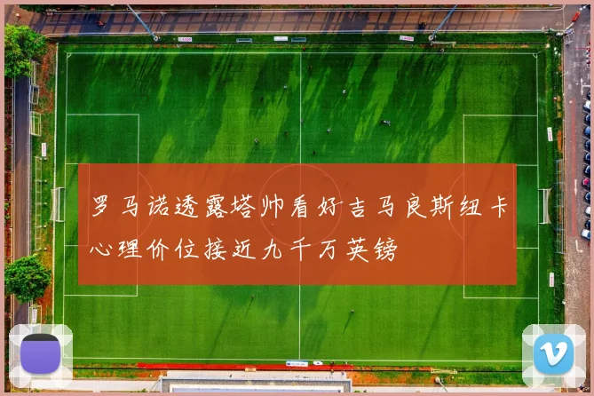 罗马诺透露塔帅看好吉马良斯纽卡心理价位接近九千万英镑