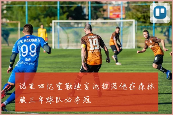 诺里回忆霍勒迪言论称若他在森林狼三年球队必夺冠