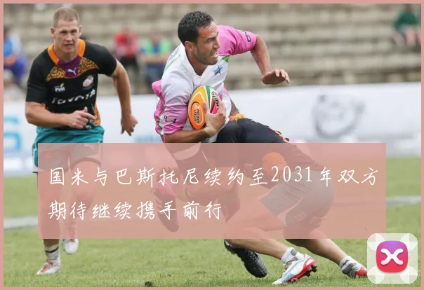 国米与巴斯托尼续约至2031年双方期待继续携手前行