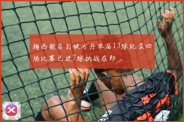 梅西能否打破方丹单届13球纪录四场比赛已进7球挑战在即