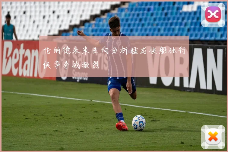 伦纳德未来去向分析猛龙快船独行侠争夺战激烈