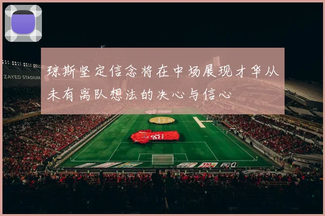 琼斯坚定信念将在中场展现才华从未有离队想法的决心与信心