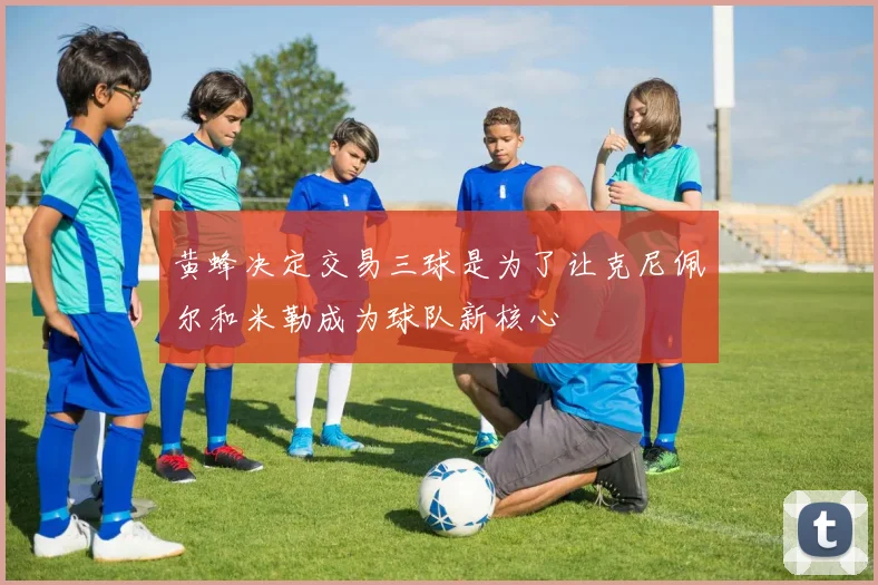 黄蜂决定交易三球是为了让克尼佩尔和米勒成为球队新核心