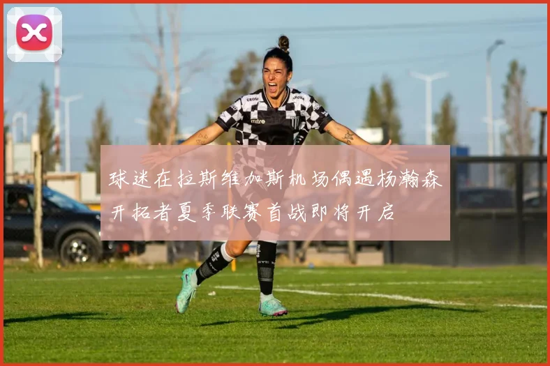 球迷在拉斯维加斯机场偶遇杨瀚森开拓者夏季联赛首战即将开启