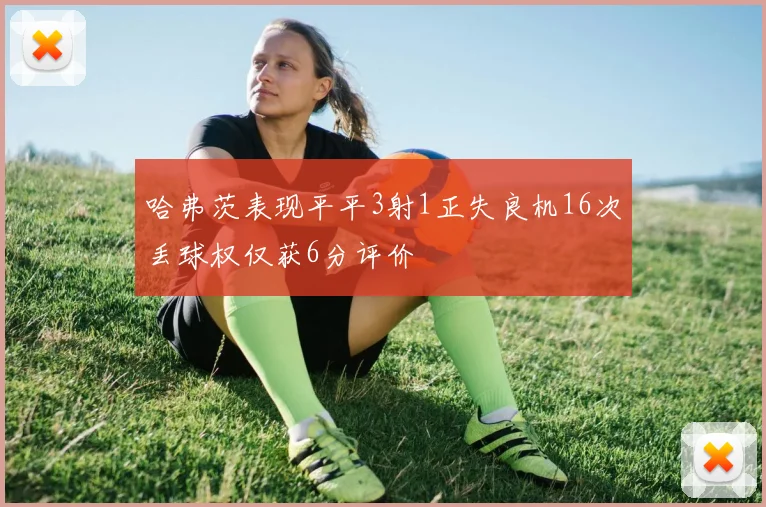 哈弗茨表现平平3射1正失良机16次丢球权仅获6分评价