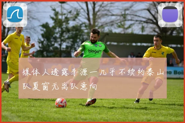 媒体人透露李源一几乎不续约泰山队夏窗无离队意向