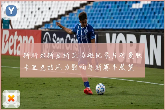 斯科尔斯分析亚马逊纪录片对曼联卡里克的压力影响与新赛季展望