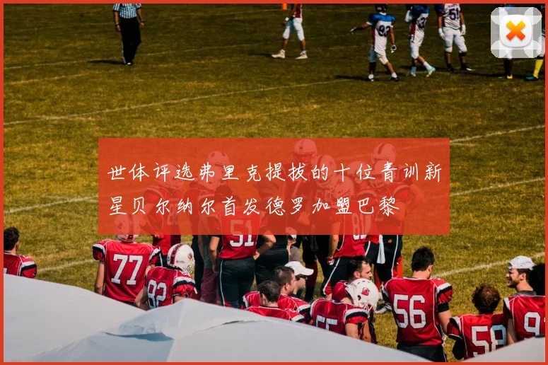 世体评选弗里克提拔的十位青训新星贝尔纳尔首发德罗加盟巴黎
