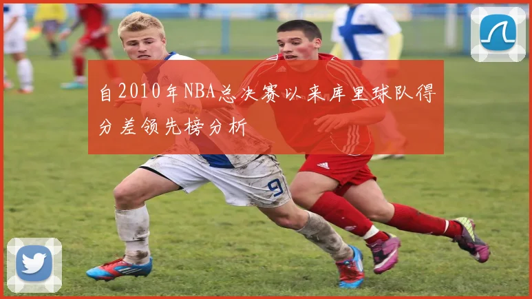自2010年NBA总决赛以来库里球队得分差领先榜分析
