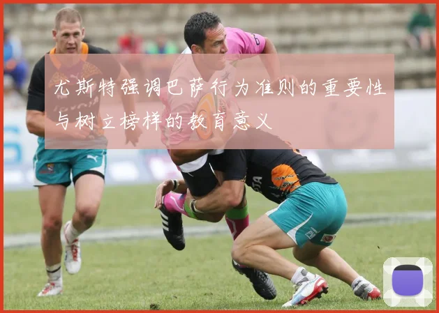尤斯特强调巴萨行为准则的重要性与树立榜样的教育意义